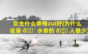 女生什么命格zui
好(为什么说癸 🌴 水命的 🦈 人很少)